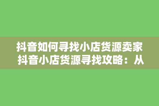 抖音如何寻找小店货源卖家 抖音小店货源寻找攻略：从寻找卖家到实现销售的全程指南