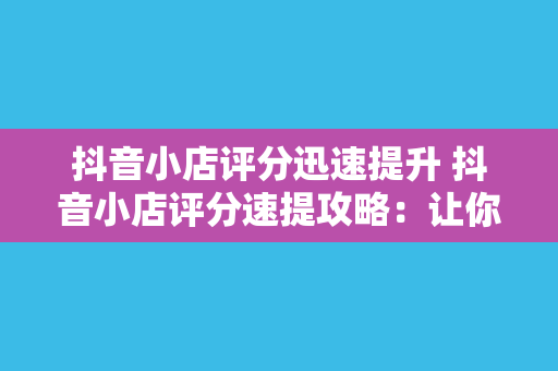 抖音小店评分迅速提升 抖音小店评分速提攻略：让你的小店赢得更多信任与销量