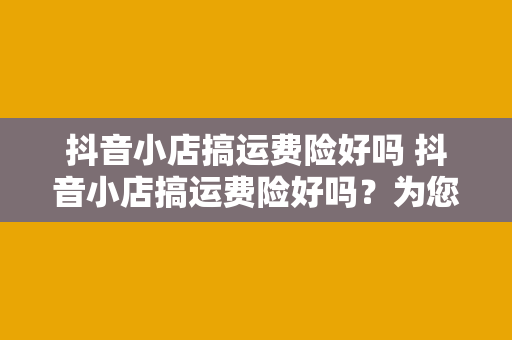 抖音小店搞运费险好吗 抖音小店搞运费险好吗？为您全面解析运费险的利与弊