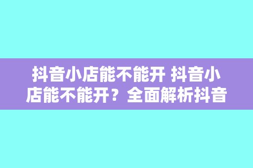 抖音小店能不能开 抖音小店能不能开？全面解析抖音小店的开设条件、优势与盈利前景