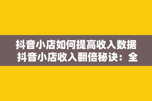 抖音小店如何提高收入数据 抖音小店收入翻倍秘诀：全方位提升收入数据策略