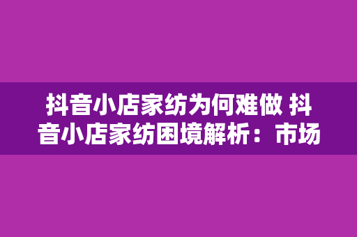 抖音小店家纺为何难做 抖音小店家纺困境解析：市场竞争力加剧下的挑战与机遇