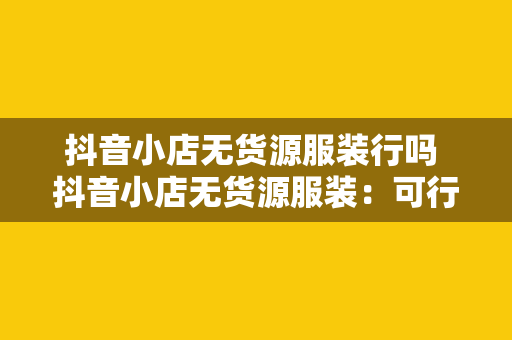 抖音小店无货源服装行吗 抖音小店无货源服装：可行之探讨与实战攻略