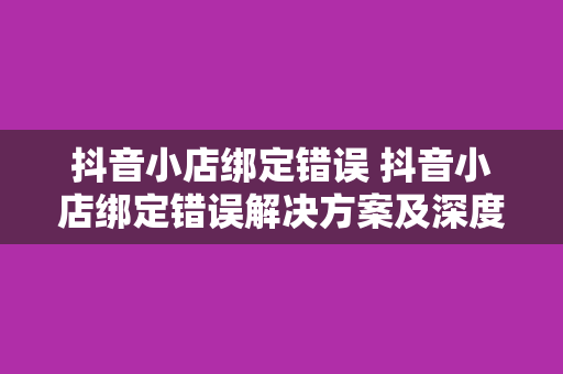 抖音小店绑定错误 抖音小店绑定错误解决方案及深度扩展相关词性解析