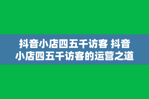 抖音小店四五千访客 抖音小店四五千访客的运营之道：流量翻倍，转化率提升的秘密