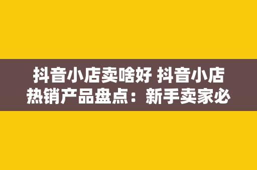 抖音小店卖啥好 抖音小店热销产品盘点：新手卖家必备指南