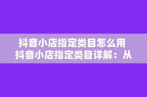 抖音小店指定类目怎么用 抖音小店指定类目详解：从入门到精通