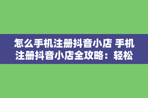 怎么手机注册抖音小店 手机注册抖音小店全攻略：轻松开启电商之旅