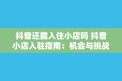 抖音还能入住小店吗 抖音小店入驻指南：机会与挑战并存的新零售时代