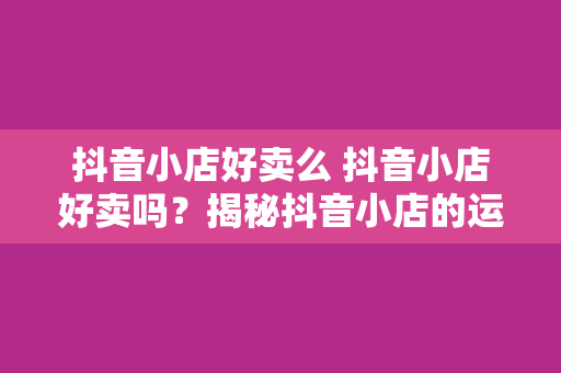 抖音小店好卖么 抖音小店好卖吗？揭秘抖音小店的运营奥秘