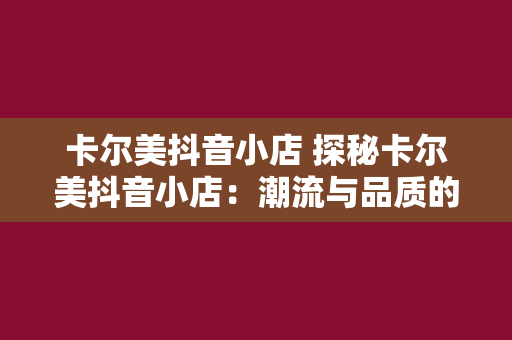 卡尔美抖音小店 探秘卡尔美抖音小店：潮流与品质的完美融合