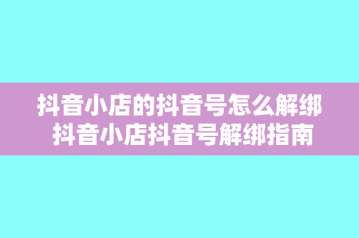 抖音小店的抖音号怎么解绑 抖音小店抖音号解绑指南：轻松解除绑定，恢复自由身份