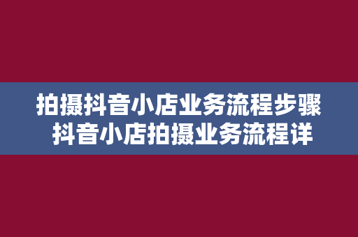 拍摄抖音小店业务流程步骤 抖音小店拍摄业务流程详解