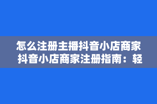 怎么注册主播抖音小店商家 抖音小店商家注册指南：轻松开启直播带货新篇章