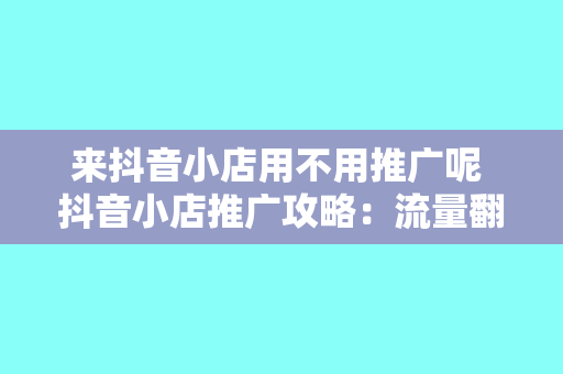 来抖音小店用不用推广呢 抖音小店推广攻略：流量翻倍的秘诀