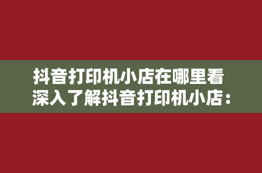 抖音打印机小店在哪里看 深入了解抖音打印机小店：在哪里看、如何运营及提升曝光技巧