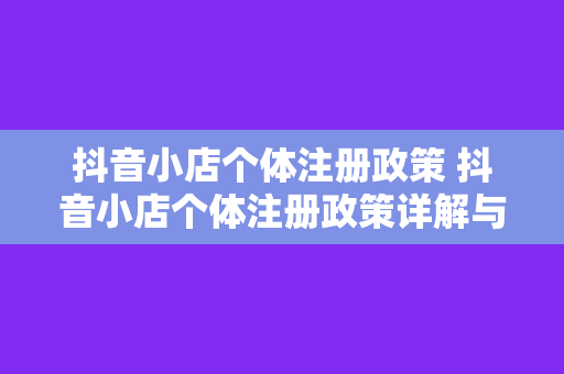 抖音小店个体注册政策 抖音小店个体注册政策详解与相关疑问解答