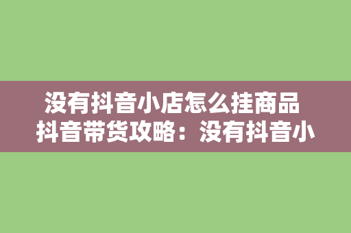 没有抖音小店怎么挂商品 抖音带货攻略：没有抖音小店如何挂商品赚取佣金