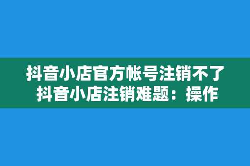 抖音小店官方帐号注销不了 抖音小店注销难题：操作指南与解决方案