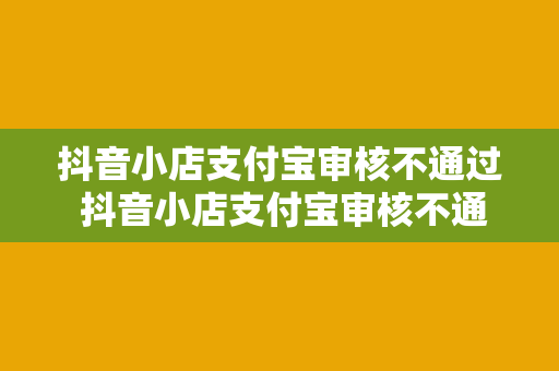 抖音小店支付宝审核不通过 抖音小店支付宝审核不通过，全方位解析原因与解决方案