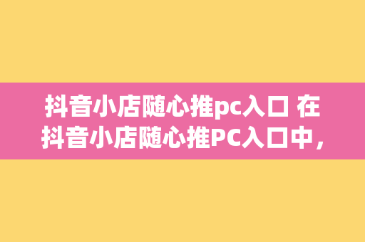 抖音小店随心推pc入口 在抖音小店随心推PC入口中，商品标题是吸引用户点击的关键。一个好的商品标题应简洁明了，突出商品特点，引人入胜。例如：“限时促销！时尚潮流卫衣，舒适又百搭”。