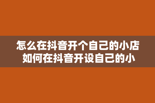 怎么在抖音开个自己的小店 如何在抖音开设自己的小店？一站式教程指南！