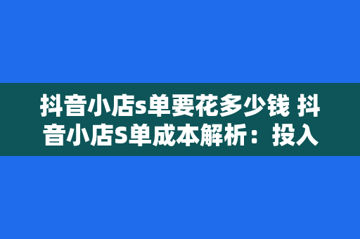 抖音小店s单要花多少钱 抖音小店S单成本解析：投入与收益的平衡之道