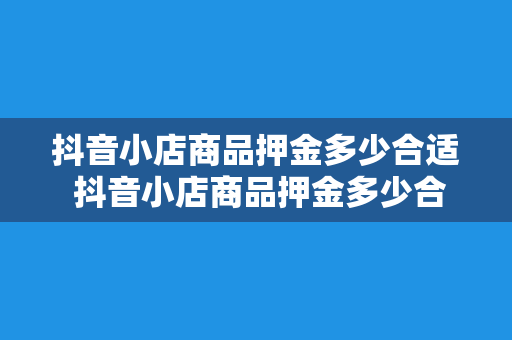 抖音小店商品押金多少合适 抖音小店商品押金多少合适？全方位解析抖音小店商品押金政策及策略