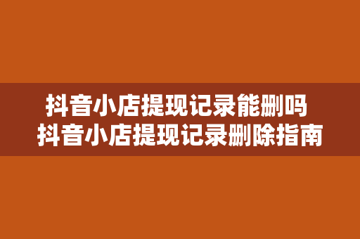 抖音小店提现记录能删吗 抖音小店提现记录删除指南：了解操作方法及注意事项