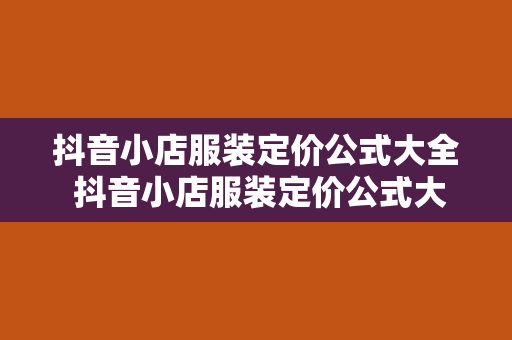 抖音小店服装定价公式大全 抖音小店服装定价公式大全：轻松打造高性价比衣橱