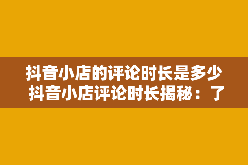 抖音小店的评论时长是多少 抖音小店评论时长揭秘：了解评论规则，提升店铺口碑