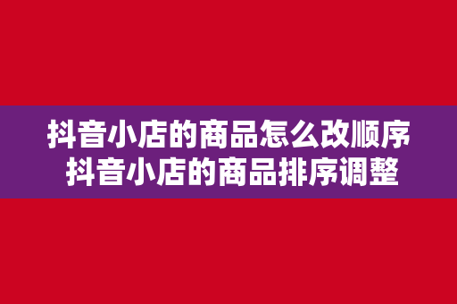 抖音小店的商品怎么改顺序 抖音小店的商品排序调整攻略：轻松提高商品曝光率与销量