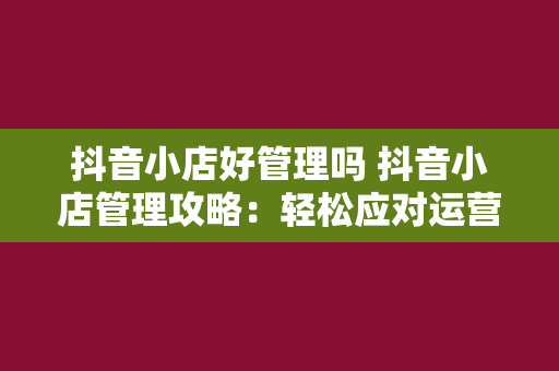 抖音小店好管理吗 抖音小店管理攻略：轻松应对运营挑战