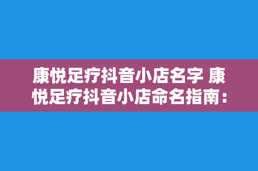 康悦足疗抖音小店名字 康悦足疗抖音小店命名指南：打造火爆足疗品牌的秘诀