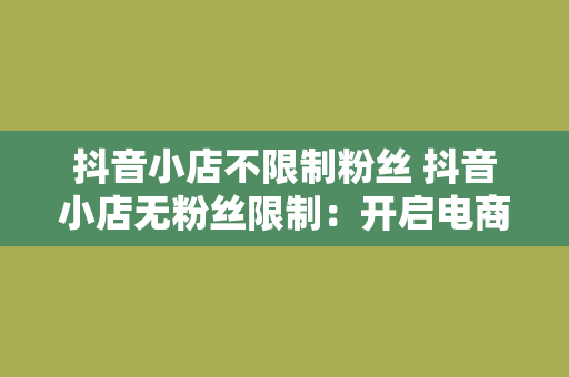 抖音小店不限制粉丝 抖音小店无粉丝限制：开启电商新篇章