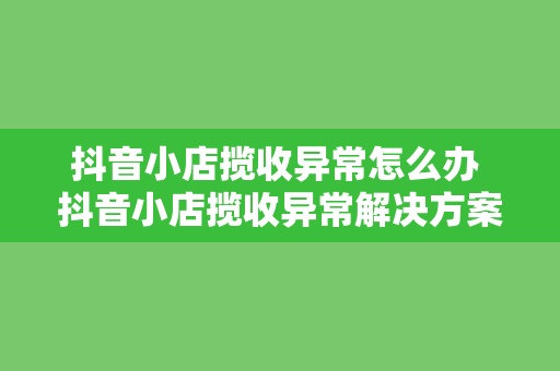 抖音小店揽收异常怎么办 抖音小店揽收异常解决方案指南