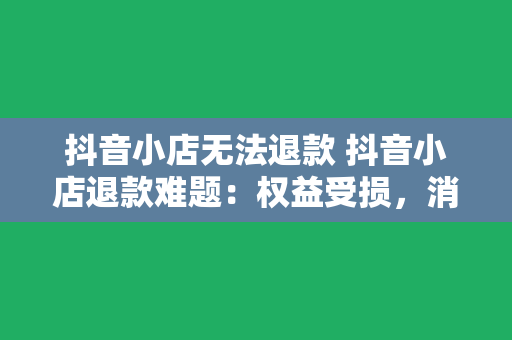 抖音小店无法退款 抖音小店退款难题：权益受损，消费者维权之路