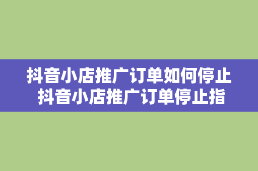 抖音小店推广订单如何停止 抖音小店推广订单停止指南：全面解析抖音小店推广订单停顿策略