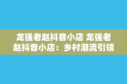 龙强老赵抖音小店 龙强老赵抖音小店：乡村潮流引领者，助力乡村振兴