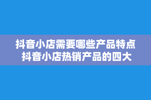 抖音小店需要哪些产品特点 抖音小店热销产品的四大特点解析