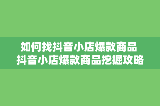 如何找抖音小店爆款商品 抖音小店爆款商品挖掘攻略：从寻找潜力商品到打造爆款单品