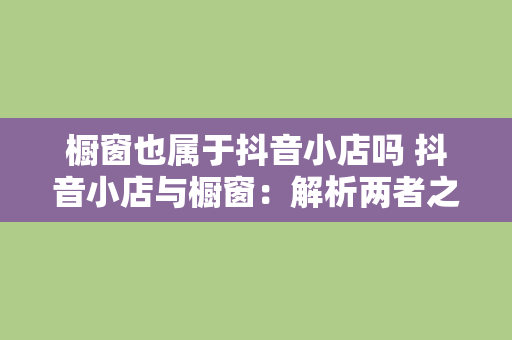 橱窗也属于抖音小店吗 抖音小店与橱窗:解析两者之间的关联与差异 橱窗也属于抖音小店吗 抖音小店与橱窗:解析两者之间的关联与差异