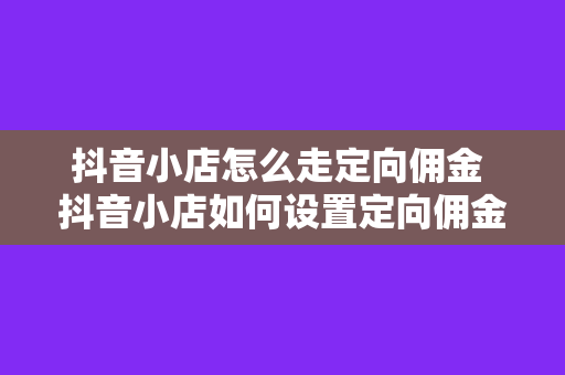 抖音小店怎么走定向佣金 抖音小店如何设置定向佣金，提升转化率与收益