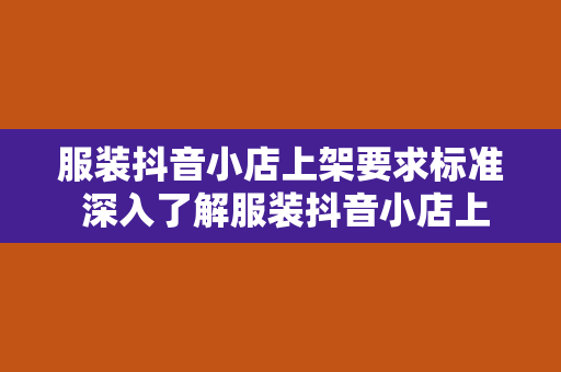 服装抖音小店上架要求标准 深入了解服装抖音小店上架要求标准,轻松打造爆款店铺