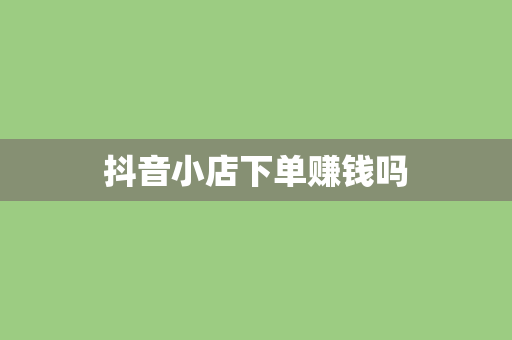 抖音小店下单赚钱吗