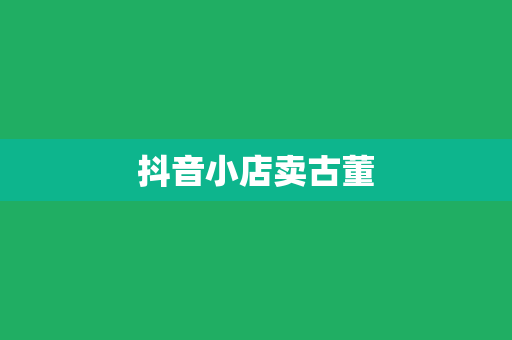 抖音小店卖古董