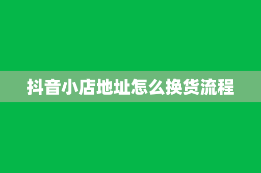 抖音小店地址怎么换货流程