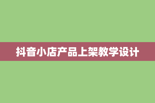 抖音小店产品上架教学设计