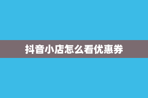 抖音小店怎么看优惠券