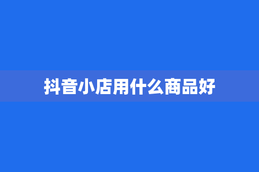 抖音小店用什么商品好
